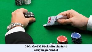Cách chơi xì dách kinh điển từ chuyên gia lão làng Vinbet