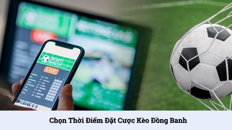 Chọn thời điểm đặt cược kèo đồng banh hợp lý