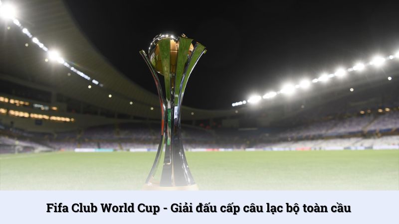 Fifa Club World Cup - Giải đấu CLB hấp dẫn nhất hành tinh