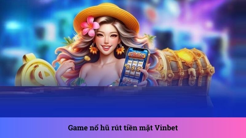 Game nổ hũ rút tiền mặt: Top trò chơi ấn tượng tại Vinbet