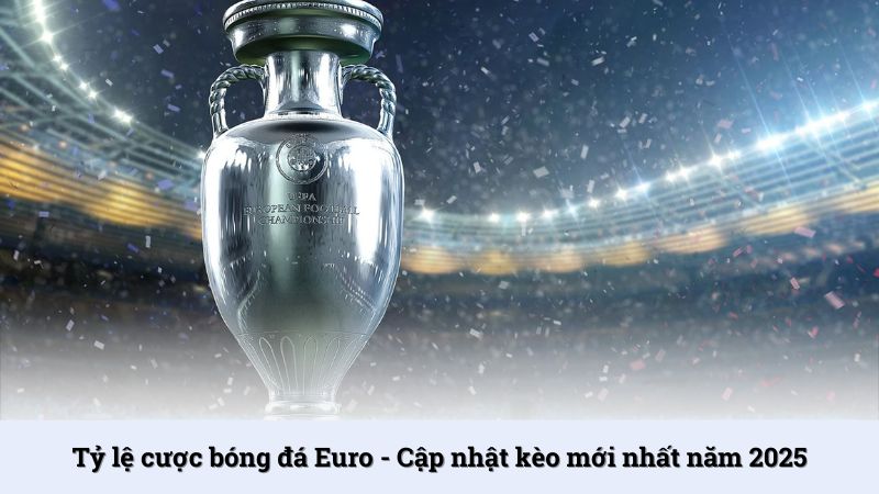 Tỷ lệ cược bóng đá Euro - Cập nhật kèo mới nhất năm 2025